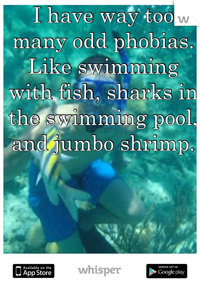 I have way too many odd phobias. Like swimming with fish, sharks in the swimming pool, and jumbo shrimp.