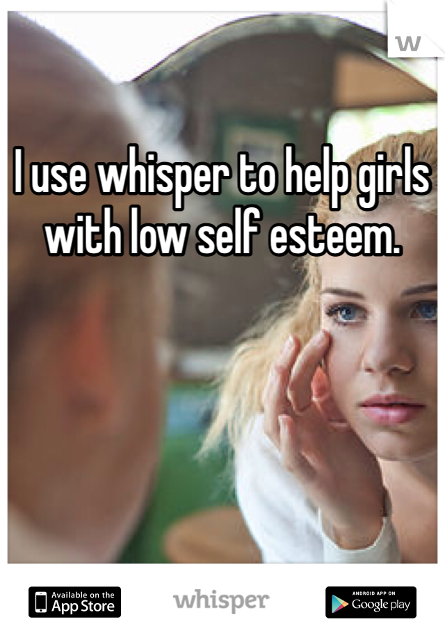 I use whisper to help girls with low self esteem.