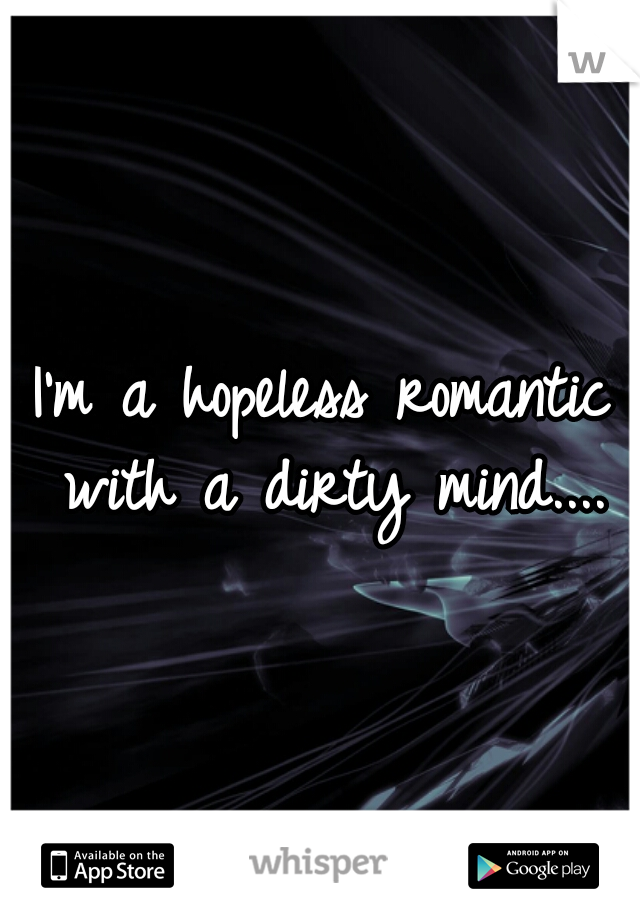 I'm a hopeless romantic with a dirty mind....