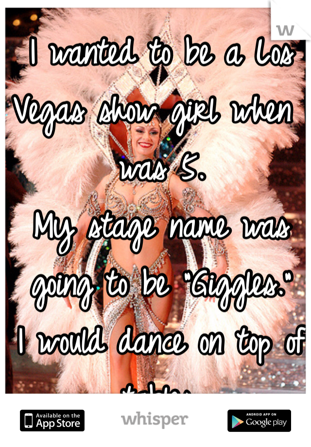 I wanted to be a Los Vegas show girl when I was 5. 
My stage name was going to be "Giggles." 
I would dance on top of tables.