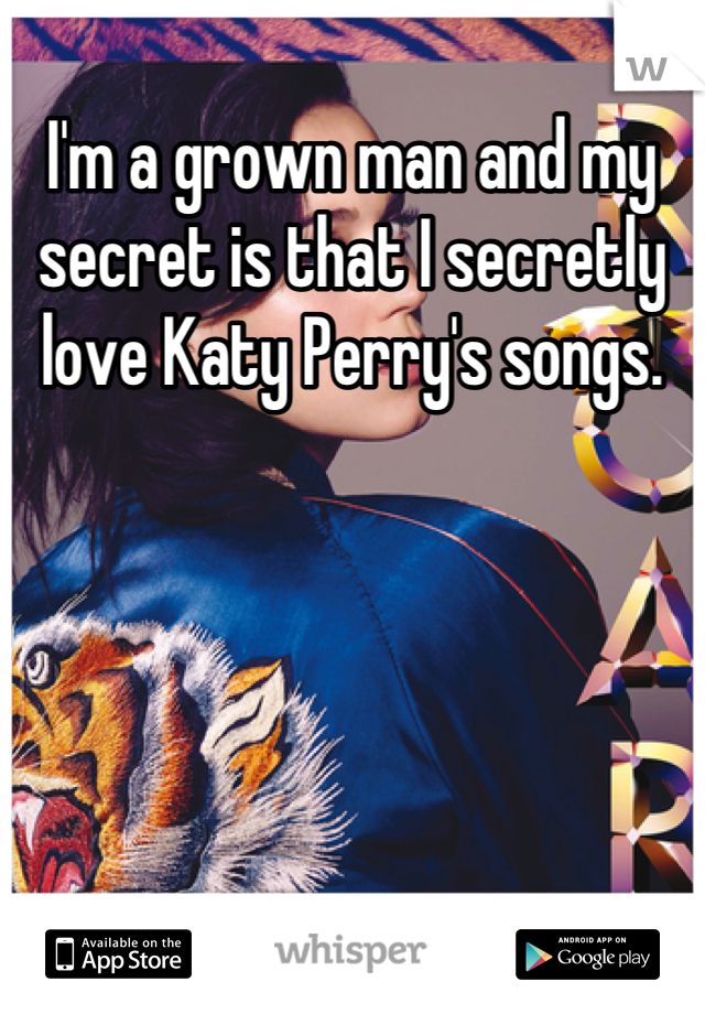 I'm a grown man and my secret is that I secretly love Katy Perry's songs.