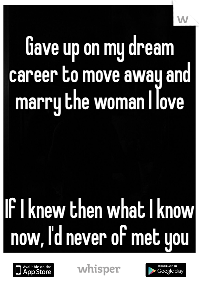 Gave up on my dream career to move away and marry the woman I love



If I knew then what I know now, I'd never of met you