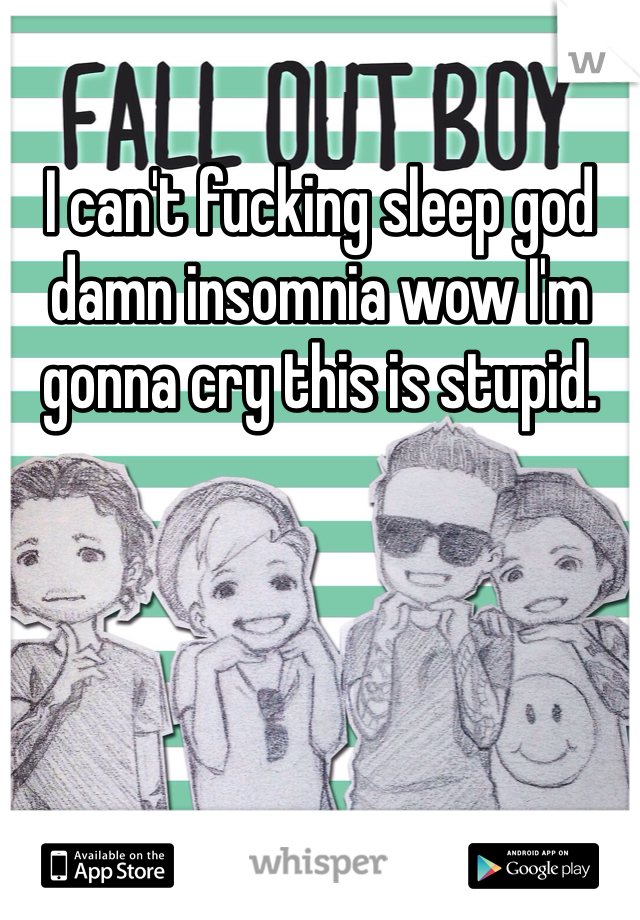 I can't fucking sleep god damn insomnia wow I'm gonna cry this is stupid.