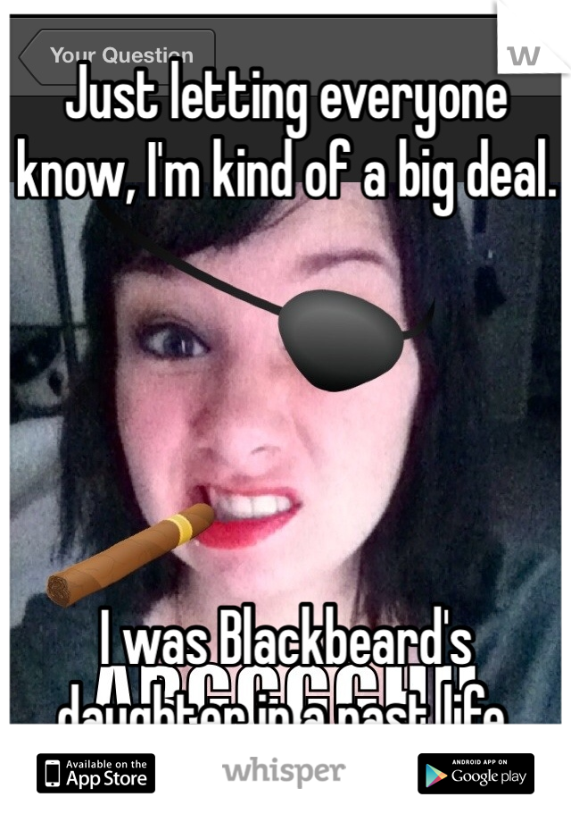 Just letting everyone know, I'm kind of a big deal.





I was Blackbeard's daughter in a past life.