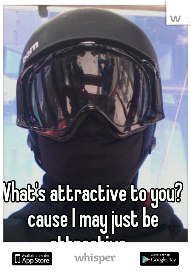 What's attractive to you?  cause I may just be attractive.. 