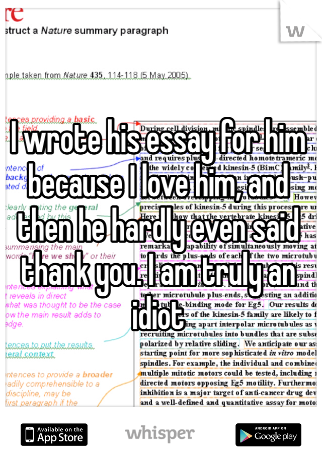 I wrote his essay for him because I love him, and then he hardly even said thank you. I am truly an idiot