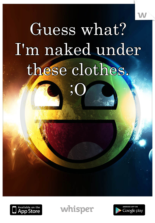 Guess what? 
I'm naked under these clothes.
;O