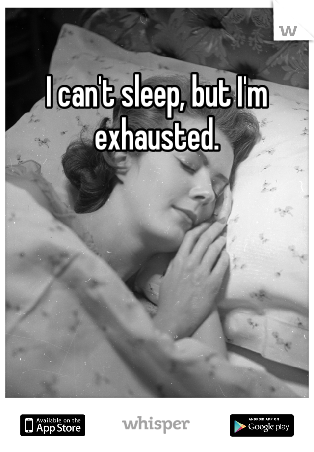 I can't sleep, but I'm exhausted.