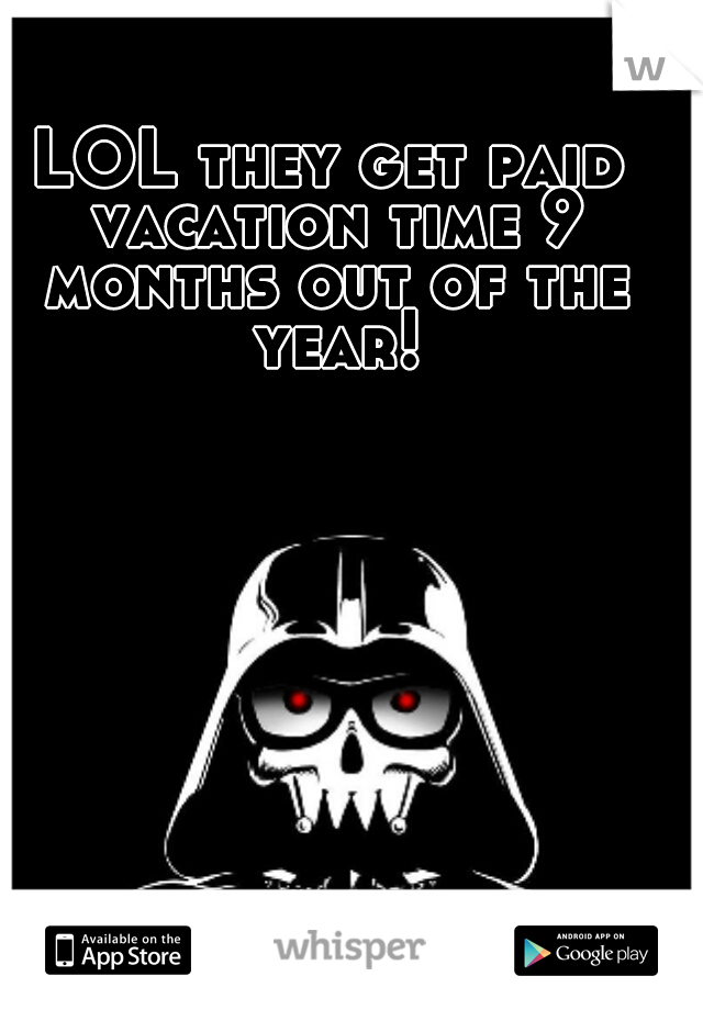 LOL they get paid vacation time 9 months out of the year!