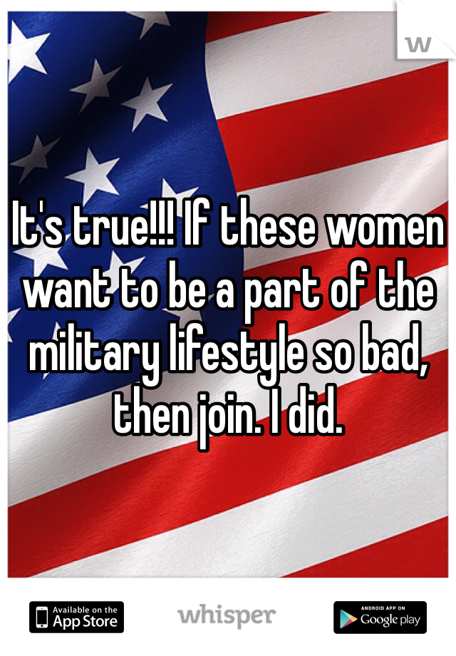 It's true!!! If these women want to be a part of the military lifestyle so bad, then join. I did. 