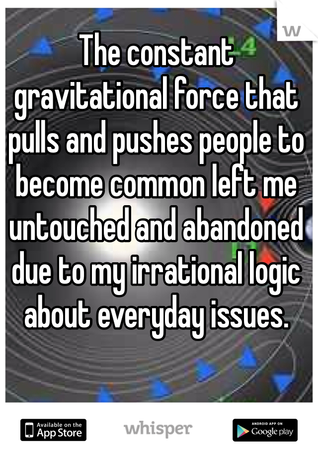 The constant gravitational force that pulls and pushes people to become common left me untouched and abandoned due to my irrational logic about everyday issues. 