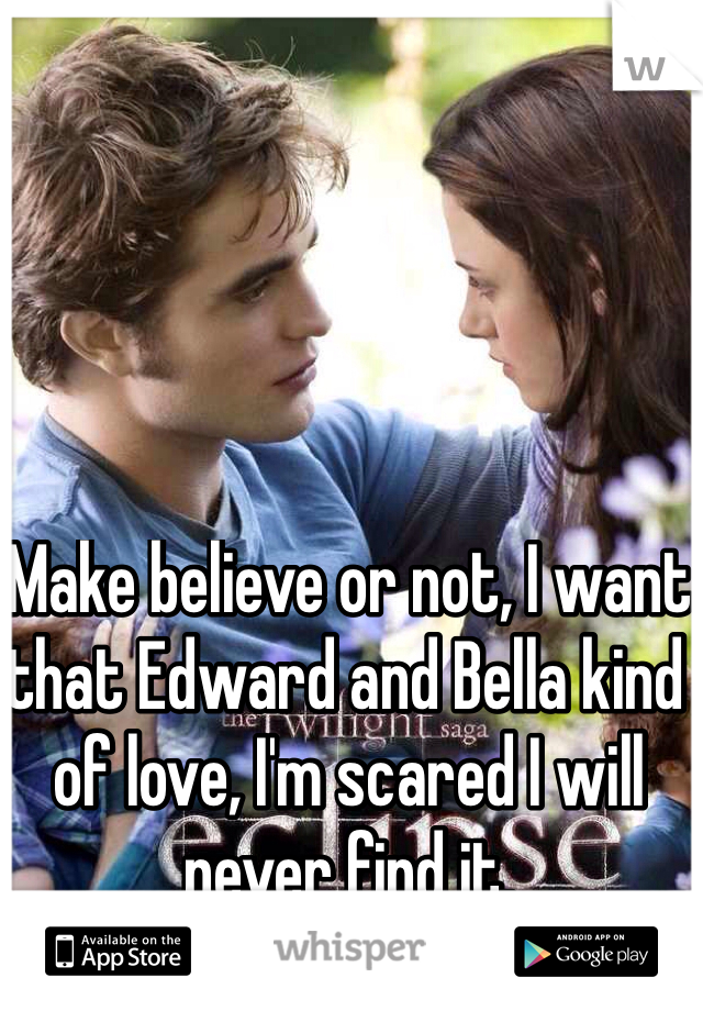 Make believe or not, I want that Edward and Bella kind of love, I'm scared I will never find it. 