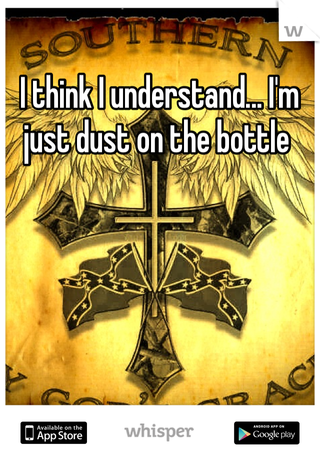 I think I understand... I'm just dust on the bottle 