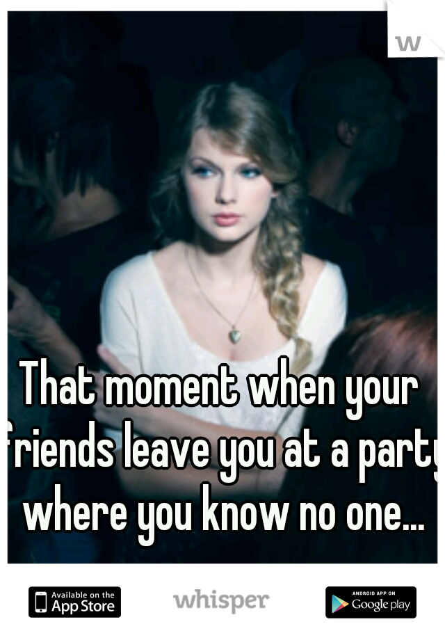 That moment when your friends leave you at a party where you know no one...