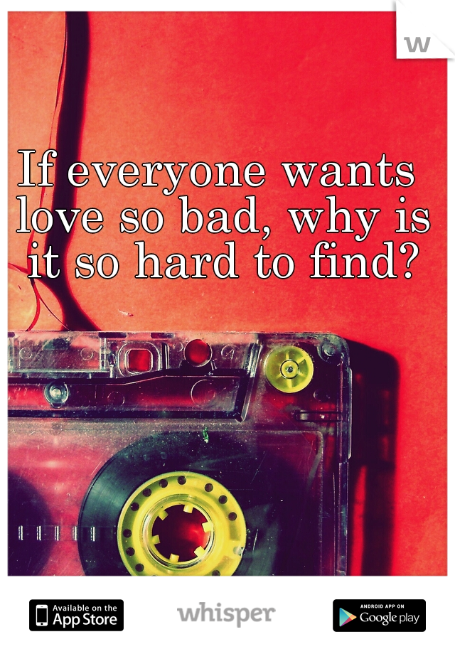 If everyone wants love so bad, why is it so hard to find?