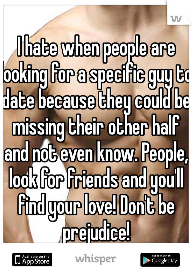 I hate when people are looking for a specific guy to date because they could be missing their other half and not even know. People, look for friends and you'll find your love! Don't be prejudice!