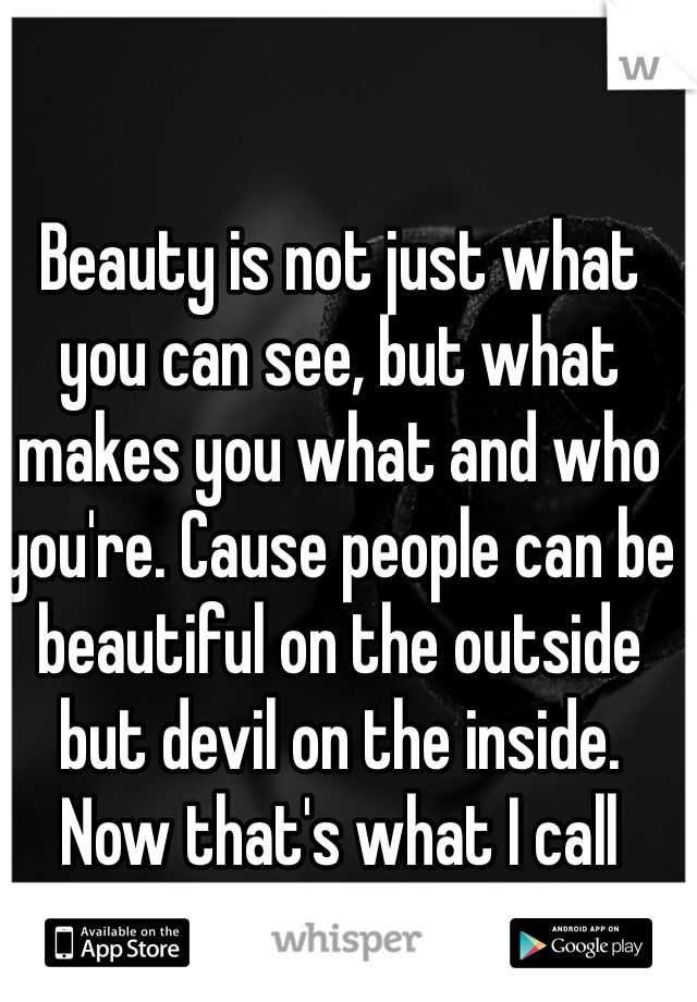 Beauty is not just what you can see, but what makes you what and who you're. Cause people can be beautiful on the outside but devil on the inside. Now that's what I call being fake. 