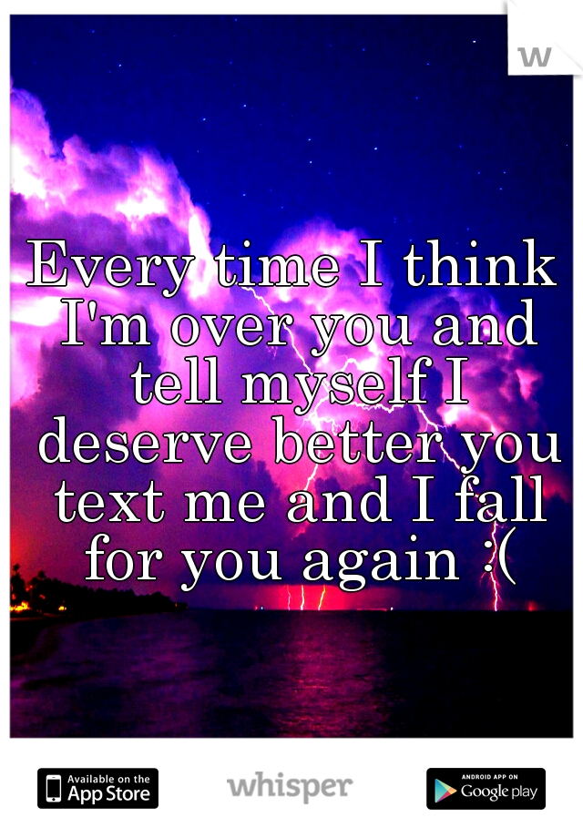 Every time I think I'm over you and tell myself I deserve better you text me and I fall for you again :(