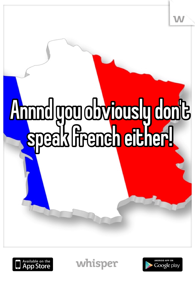 Annnd you obviously don't speak french either!  