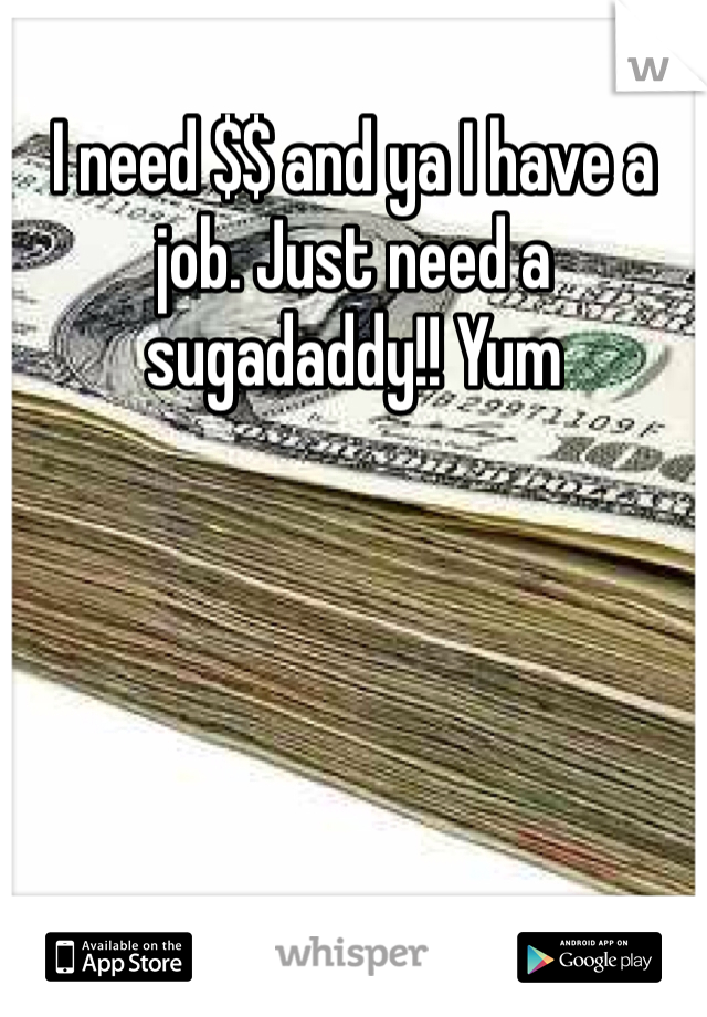 I need $$ and ya I have a job. Just need a sugadaddy!! Yum