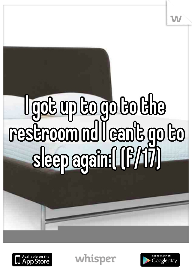 I got up to go to the restroom nd I can't go to sleep again:( (f/17)