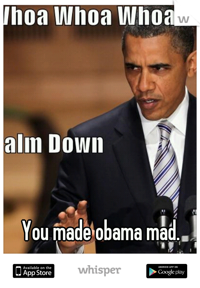 You made obama mad.