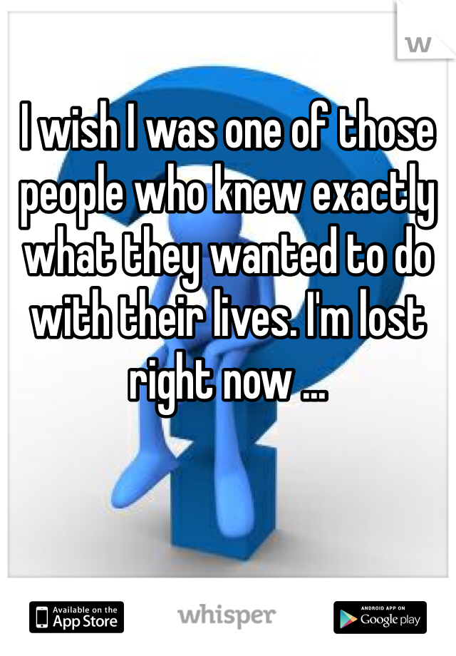 I wish I was one of those people who knew exactly what they wanted to do with their lives. I'm lost right now ...