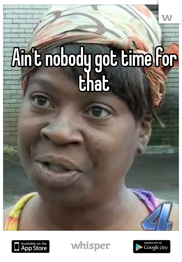 Ain't nobody got time for that 