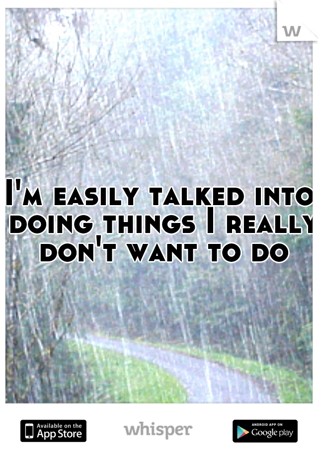 I'm easily talked into doing things I really don't want to do