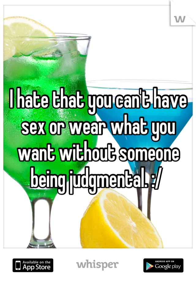 I hate that you can't have sex or wear what you want without someone being judgmental. :/ 