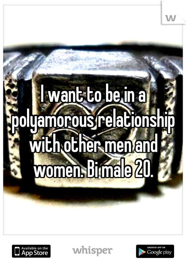 I want to be in a polyamorous relationship with other men and women. Bi male 20.