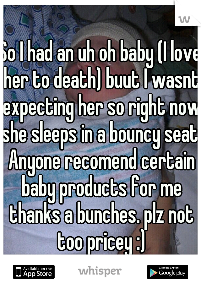 So I had an uh oh baby (I love her to death) buut I wasnt expecting her so right now she sleeps in a bouncy seat. Anyone recomend certain baby products for me thanks a bunches. plz not too pricey :)