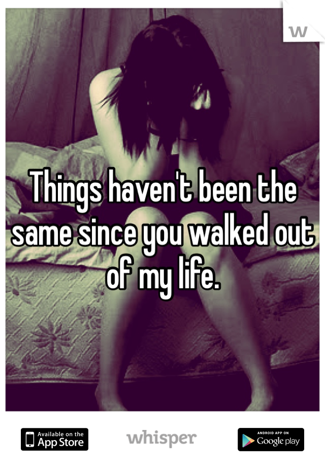 Things haven't been the same since you walked out of my life. 