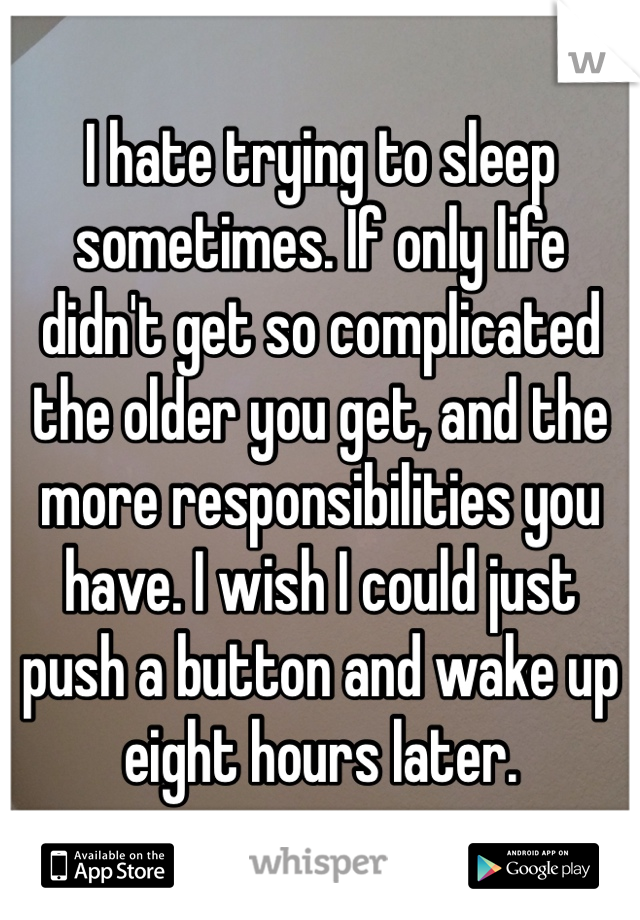 I hate trying to sleep sometimes. If only life didn't get so complicated the older you get, and the more responsibilities you have. I wish I could just push a button and wake up eight hours later. 