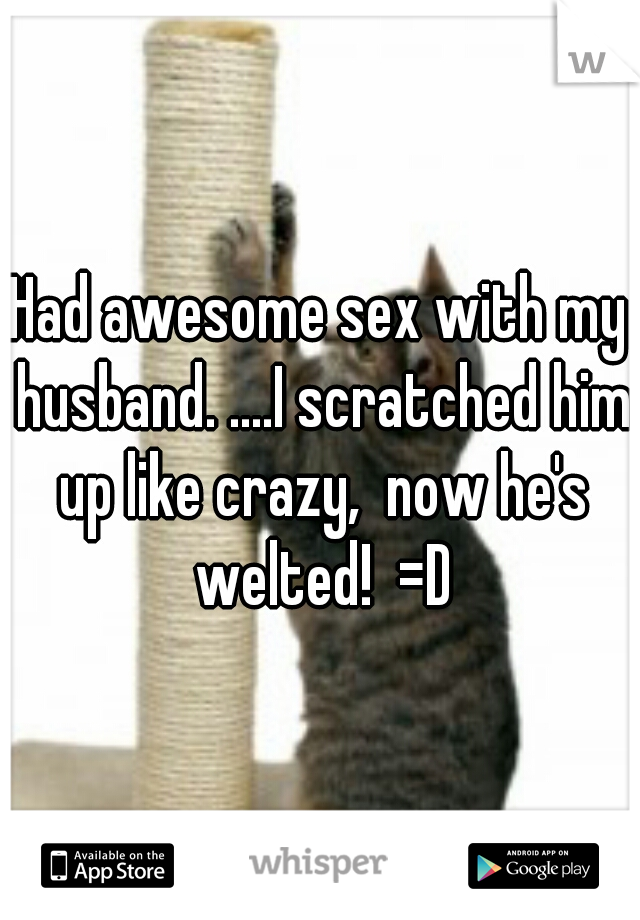 Had awesome sex with my husband. ....I scratched him up like crazy,  now he's welted!  =D