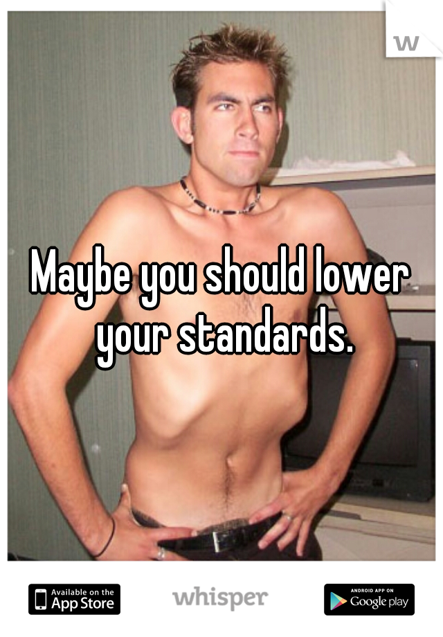 Maybe you should lower your standards.