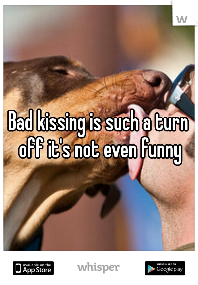 Bad kissing is such a turn off it's not even funny