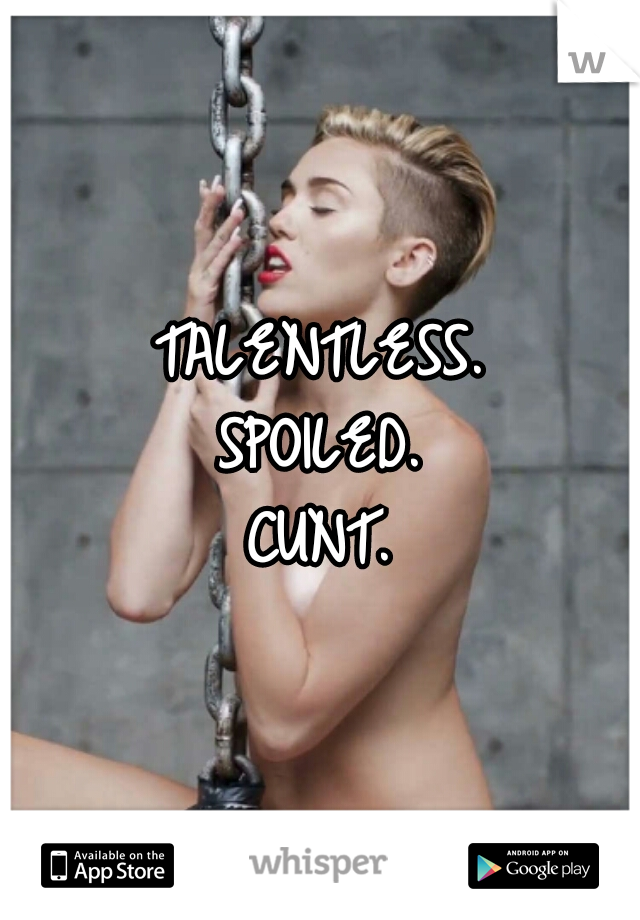 TALENTLESS.
SPOILED.
CUNT.
