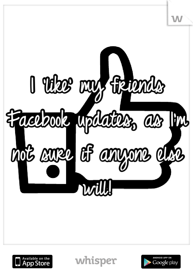 I 'like' my friends Facebook updates, as I'm not sure if anyone else will! 