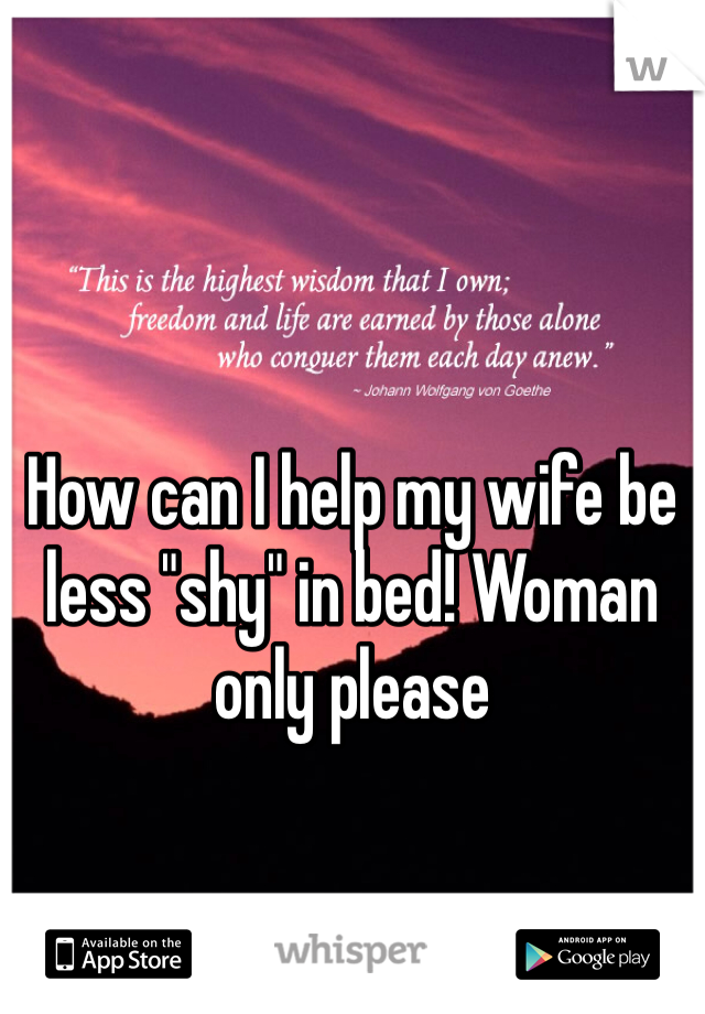 How can I help my wife be less "shy" in bed! Woman only please