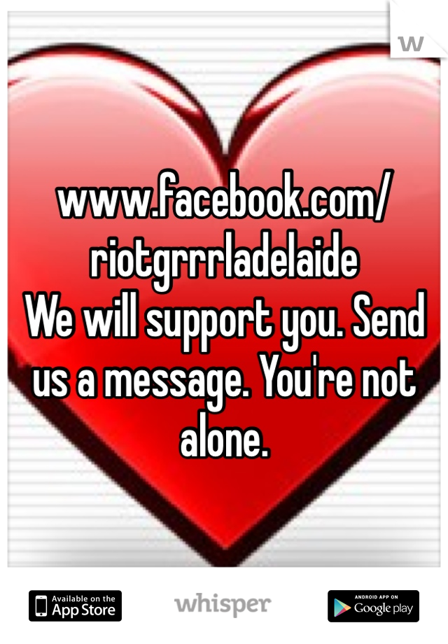 www.facebook.com/riotgrrrladelaide
We will support you. Send us a message. You're not alone. 