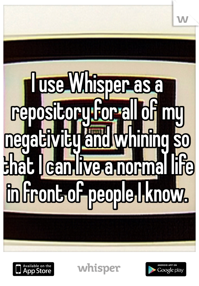 I use Whisper as a repository for all of my negativity and whining so that I can live a normal life in front of people I know. 