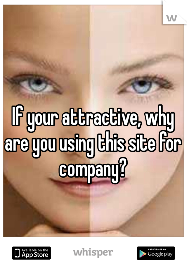 If your attractive, why are you using this site for company? 