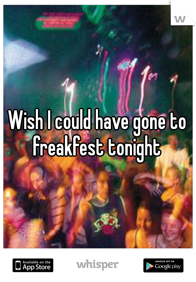 Wish I could have gone to freakfest tonight 