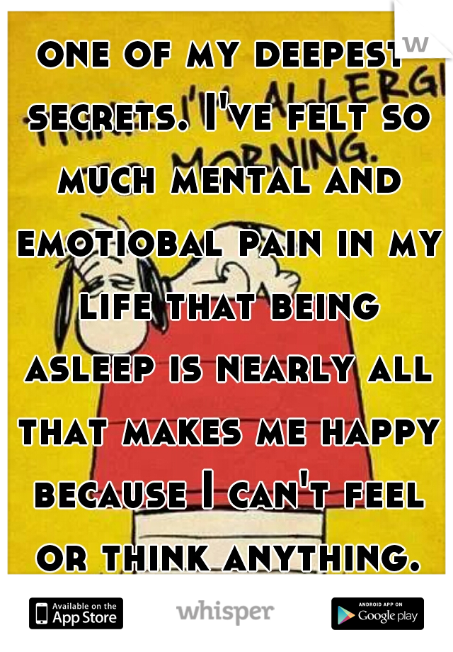one of my deepest secrets. I've felt so much mental and emotiobal pain in my life that being asleep is nearly all that makes me happy because I can't feel or think anything.