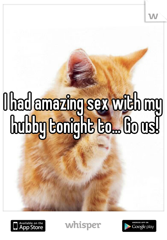 I had amazing sex with my hubby tonight to... Go us!