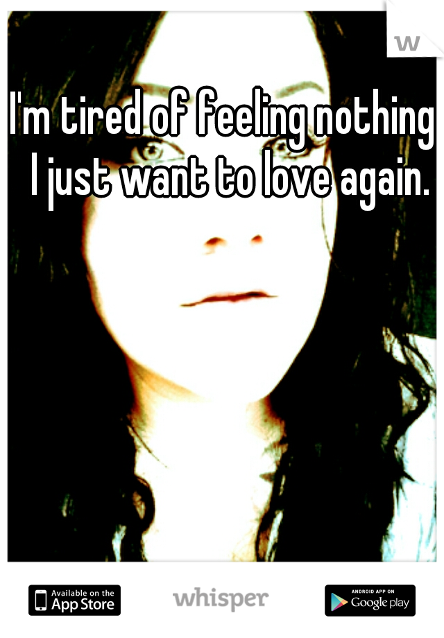 I'm tired of feeling nothing. I just want to love again.