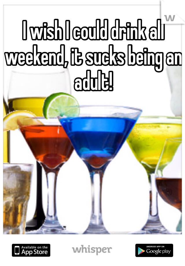 I wish I could drink all weekend, it sucks being an adult!
