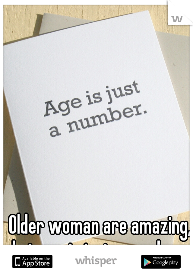 Older woman are amazing,
but age is just a number. 