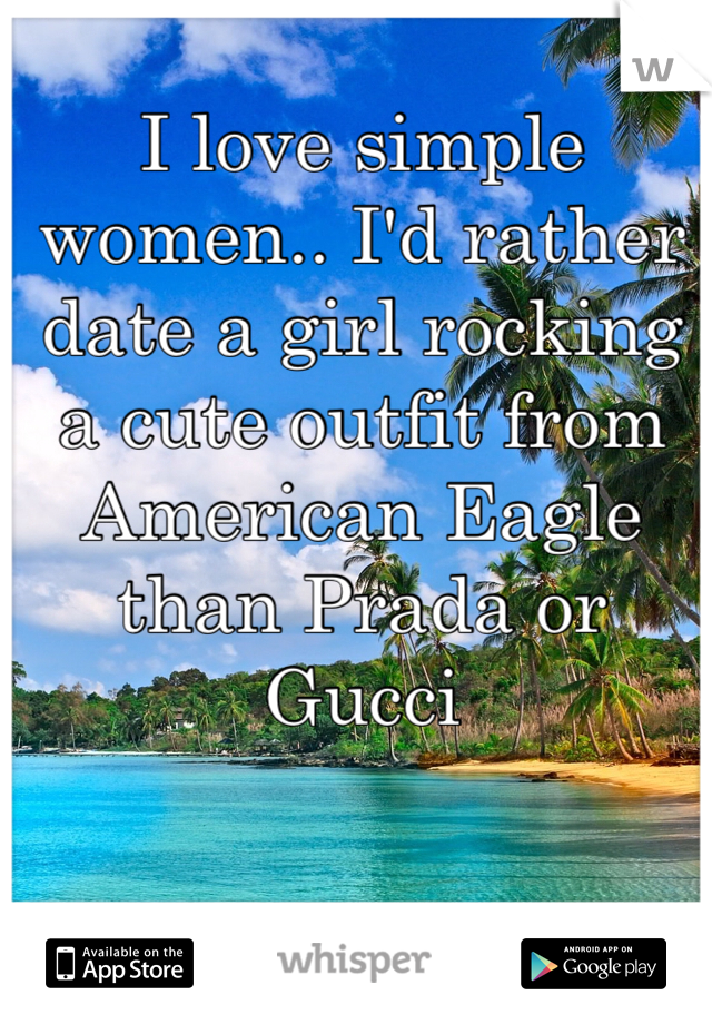I love simple women.. I'd rather date a girl rocking a cute outfit from American Eagle than Prada or Gucci 